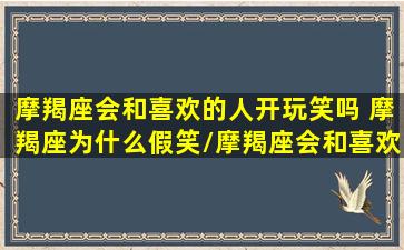 摩羯座会和喜欢的人开玩笑吗 摩羯座为什么假笑/摩羯座会和喜欢的人开玩笑吗 摩羯座为什么假笑-我的网站